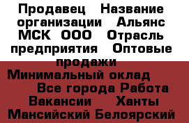 Продавец › Название организации ­ Альянс-МСК, ООО › Отрасль предприятия ­ Оптовые продажи › Минимальный оклад ­ 21 000 - Все города Работа » Вакансии   . Ханты-Мансийский,Белоярский г.